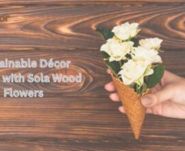 Sustainable Décor Trends with Sola Wood Flowers