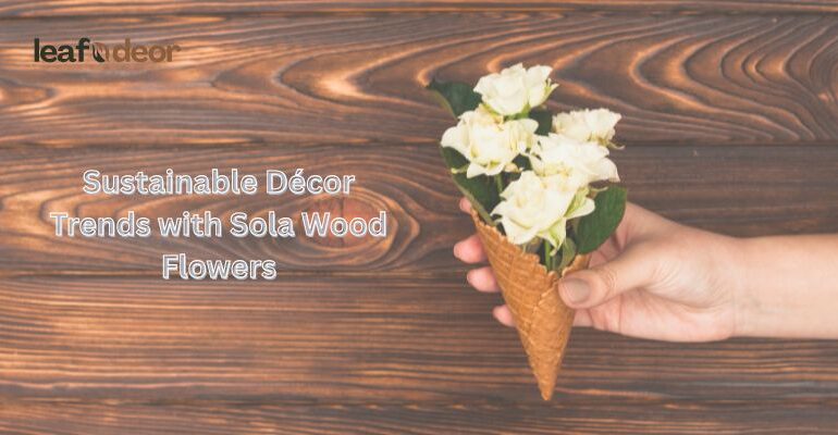Sustainable Décor Trends with Sola Wood Flowers